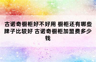 古诺奇橱柜好不好用 橱柜还有哪些牌子比较好 古诺奇橱柜加盟费多少钱